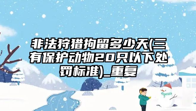 非法狩獵拘留多少天(三有保護動物20只以下處罰標準)_重復