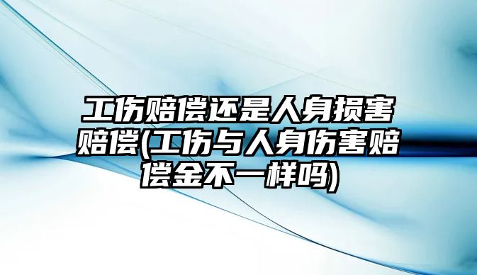 工傷賠償還是人身損害賠償(工傷與人身傷害賠償金不一樣嗎)