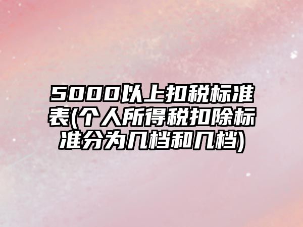 5000以上扣稅標(biāo)準(zhǔn)表(個人所得稅扣除標(biāo)準(zhǔn)分為幾檔和幾檔)