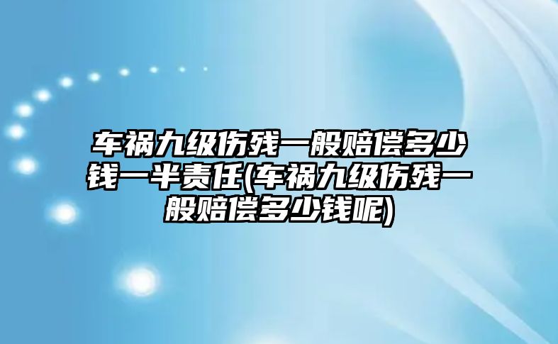 車禍九級傷殘一般賠償多少錢一半責(zé)任(車禍九級傷殘一般賠償多少錢呢)