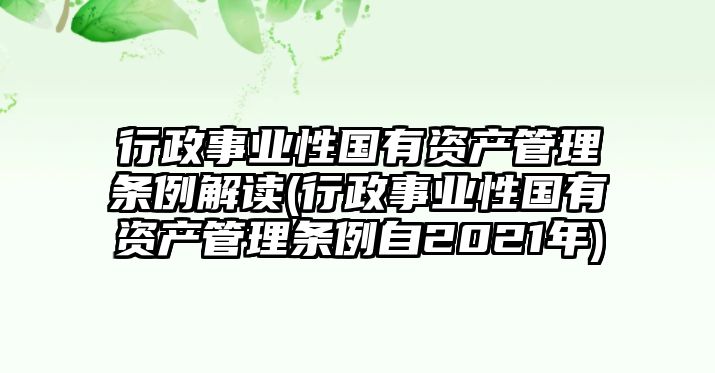 行政事業性國有資產管理條例解讀(行政事業性國有資產管理條例自2021年)