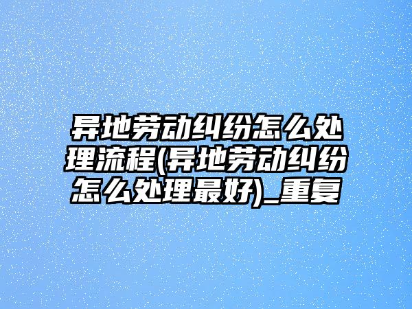 異地勞動糾紛怎么處理流程(異地勞動糾紛怎么處理最好)_重復