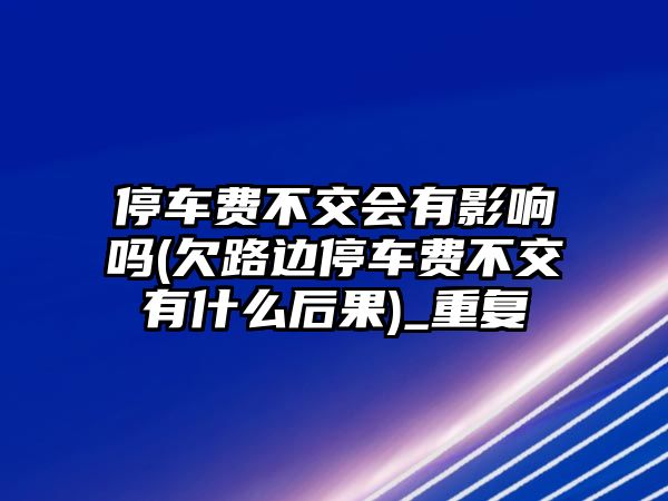 停車費不交會有影響嗎(欠路邊停車費不交有什么后果)_重復