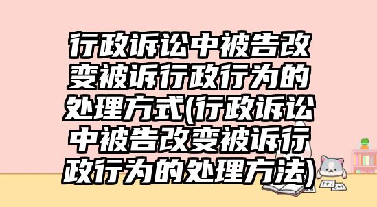 行政訴訟中被告改變被訴行政行為的處理方式(行政訴訟中被告改變被訴行政行為的處理方法)