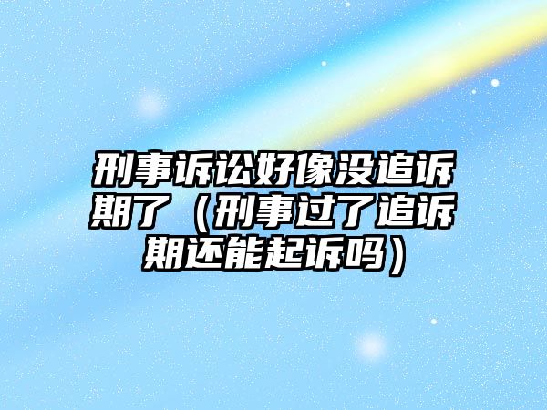 刑事訴訟好像沒追訴期了（刑事過了追訴期還能起訴嗎）