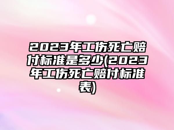 2023年工傷死亡賠付標(biāo)準(zhǔn)是多少(2023年工傷死亡賠付標(biāo)準(zhǔn)表)