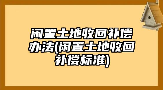 閑置土地收回補償辦法(閑置土地收回補償標準)