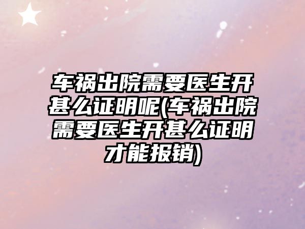 車禍出院需要醫生開甚么證明呢(車禍出院需要醫生開甚么證明才能報銷)