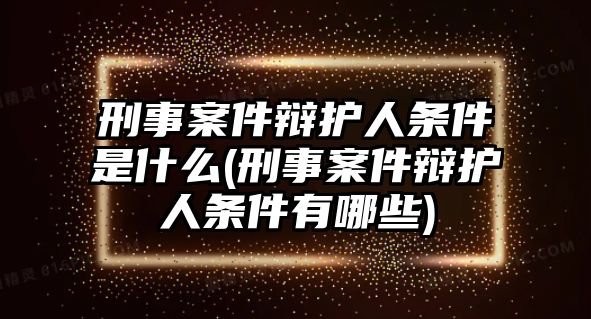 刑事案件辯護人條件是什么(刑事案件辯護人條件有哪些)