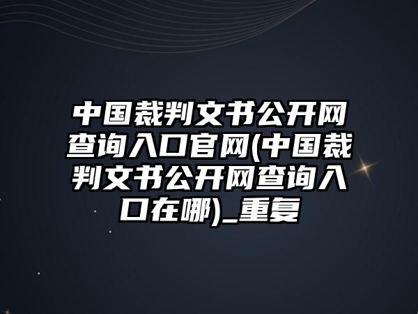 中國裁判文書公開網查詢入口官網(中國裁判文書公開網查詢入口在哪)_重復