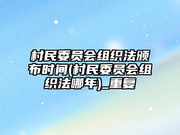 村民委員會組織法頒布時間(村民委員會組織法哪年)_重復(fù)