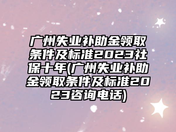 廣州失業補助金領取條件及標準2023社保十年(廣州失業補助金領取條件及標準2023咨詢電話)