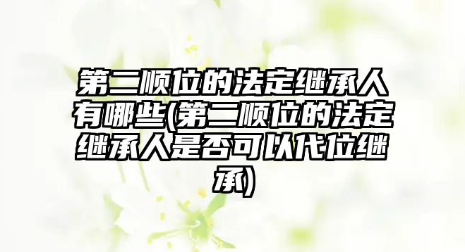 第二順位的法定繼承人有哪些(第二順位的法定繼承人是否可以代位繼承)