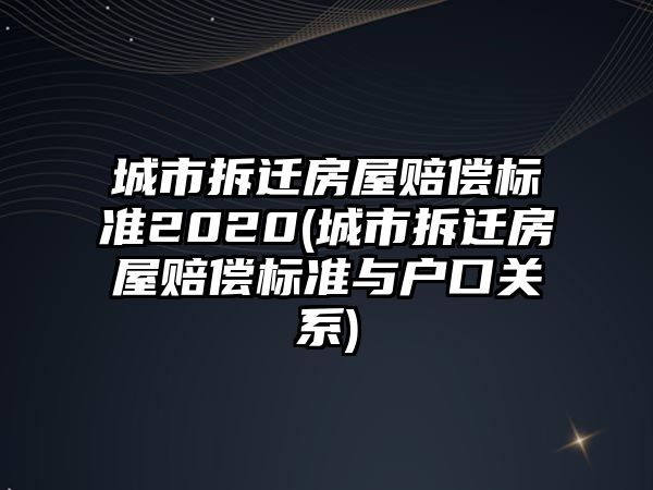 城市拆遷房屋賠償標準2020(城市拆遷房屋賠償標準與戶口關系)