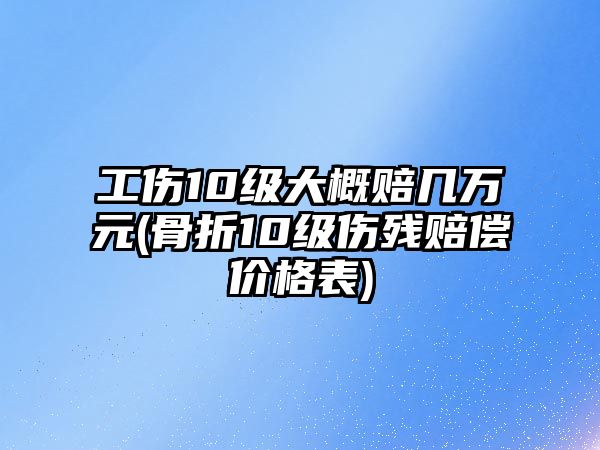 工傷10級(jí)大概賠幾萬元(骨折10級(jí)傷殘賠償價(jià)格表)