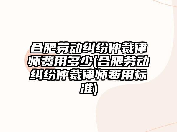 合肥勞動糾紛仲裁律師費用多少(合肥勞動糾紛仲裁律師費用標準)