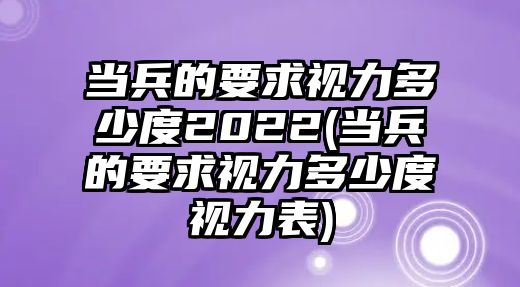 當(dāng)兵的要求視力多少度2022(當(dāng)兵的要求視力多少度視力表)