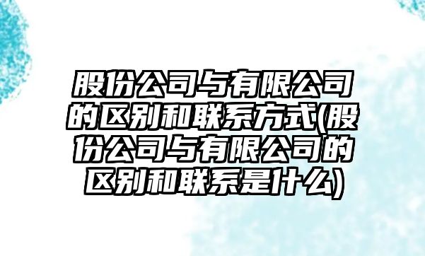 股份公司與有限公司的區(qū)別和聯(lián)系方式(股份公司與有限公司的區(qū)別和聯(lián)系是什么)