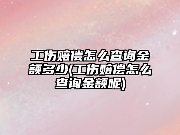 工傷賠償怎么查詢金額多少(工傷賠償怎么查詢金額呢)