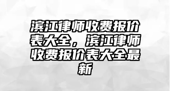 濱江律師收費報價表大全，濱江律師收費報價表大全最新