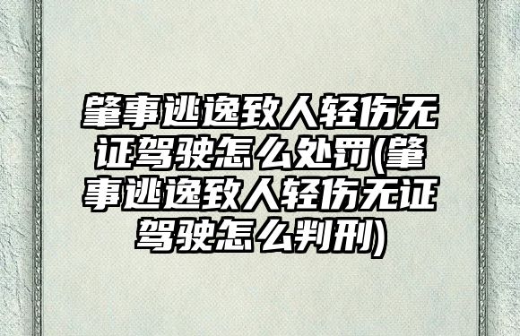 肇事逃逸致人輕傷無證駕駛怎么處罰(肇事逃逸致人輕傷無證駕駛怎么判刑)