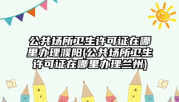 公共場所衛生許可證在哪里辦理濮陽(公共場所衛生許可證在哪里辦理蘭州)