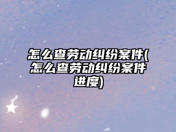 怎么查勞動糾紛案件(怎么查勞動糾紛案件進度)