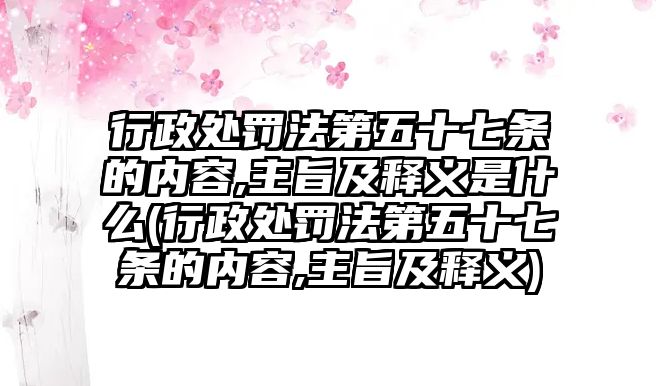 行政處罰法第五十七條的內(nèi)容,主旨及釋義是什么(行政處罰法第五十七條的內(nèi)容,主旨及釋義)