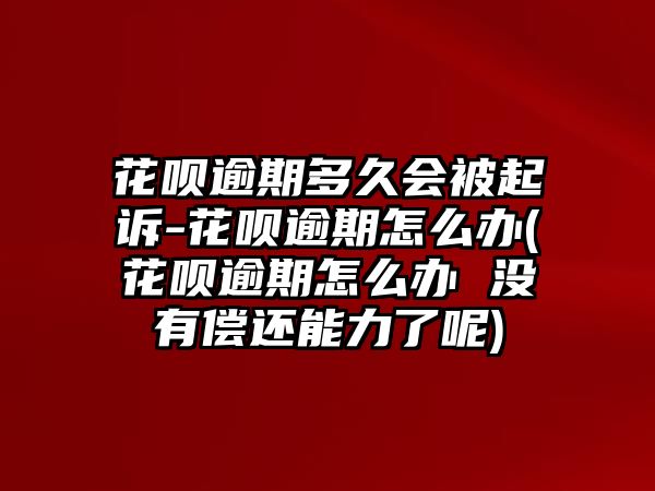 花唄逾期多久會被起訴-花唄逾期怎么辦(花唄逾期怎么辦 沒有償還能力了呢)