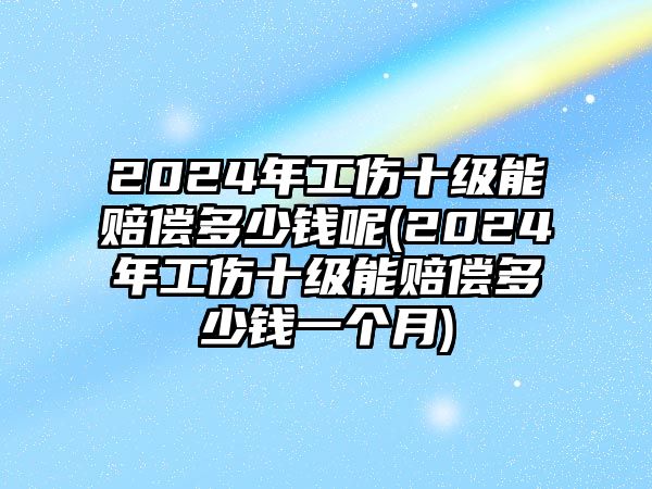 2024年工傷十級能賠償多少錢呢(2024年工傷十級能賠償多少錢一個月)