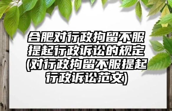 合肥對行政拘留不服提起行政訴訟的規定(對行政拘留不服提起行政訴訟范文)