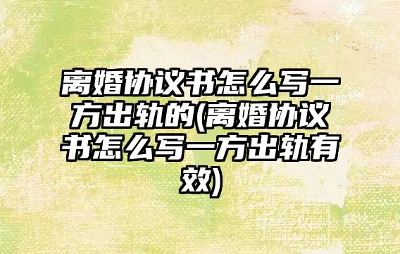 離婚協議書怎么寫一方出軌的(離婚協議書怎么寫一方出軌有效)