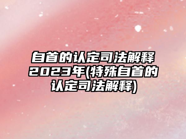 自首的認(rèn)定司法解釋2023年(特殊自首的認(rèn)定司法解釋)