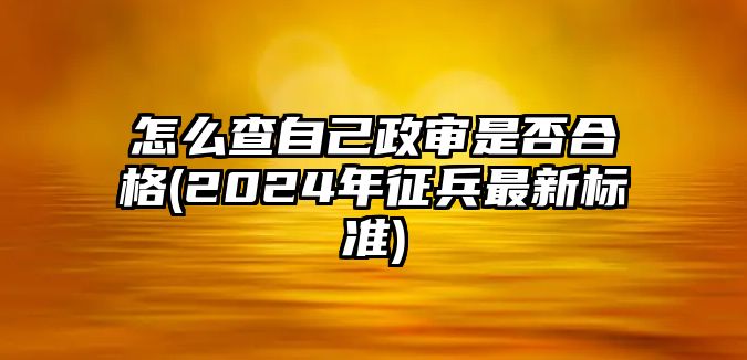 怎么查自己政審是否合格(2024年征兵最新標準)