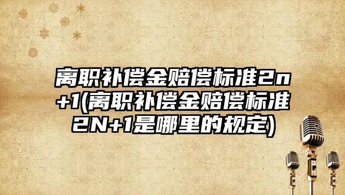 離職補償金賠償標準2n+1(離職補償金賠償標準2N+1是哪里的規定)