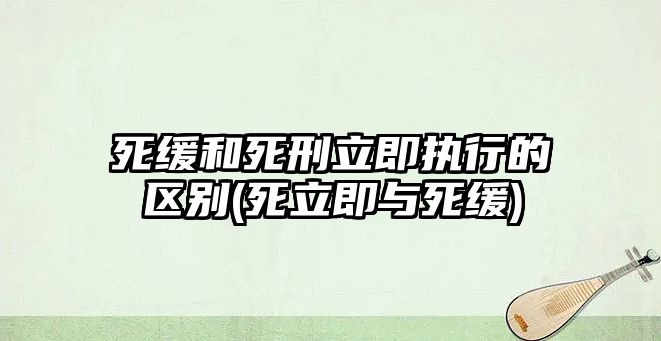 死緩和死刑立即執(zhí)行的區(qū)別(死立即與死緩)