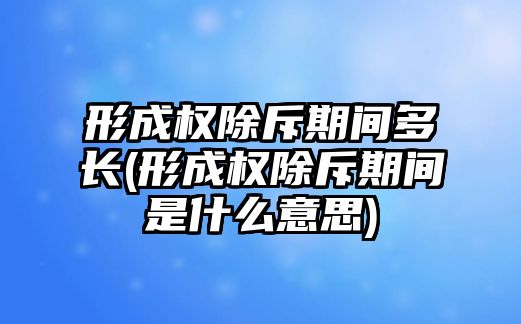 形成權除斥期間多長(形成權除斥期間是什么意思)