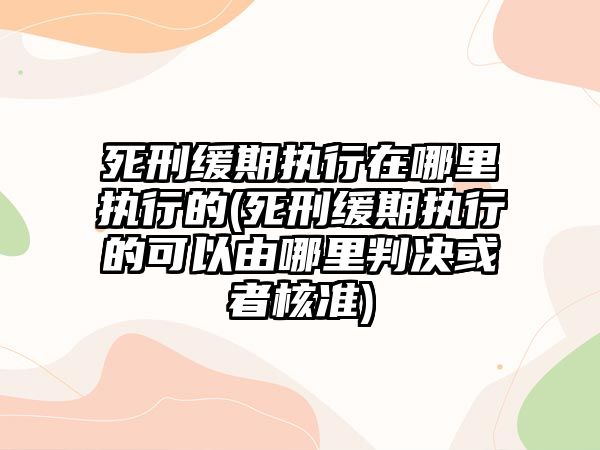 死刑緩期執(zhí)行在哪里執(zhí)行的(死刑緩期執(zhí)行的可以由哪里判決或者核準(zhǔn))