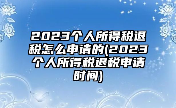 2023個(gè)人所得稅退稅怎么申請的(2023個(gè)人所得稅退稅申請時(shí)間)