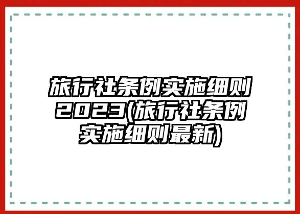 旅行社條例實施細則2023(旅行社條例實施細則最新)