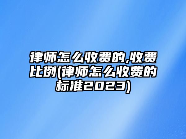 律師怎么收費的,收費比例(律師怎么收費的標準2023)