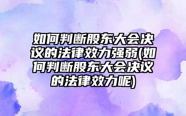 如何判斷股東大會決議的法律效力強弱(如何判斷股東大會決議的法律效力呢)