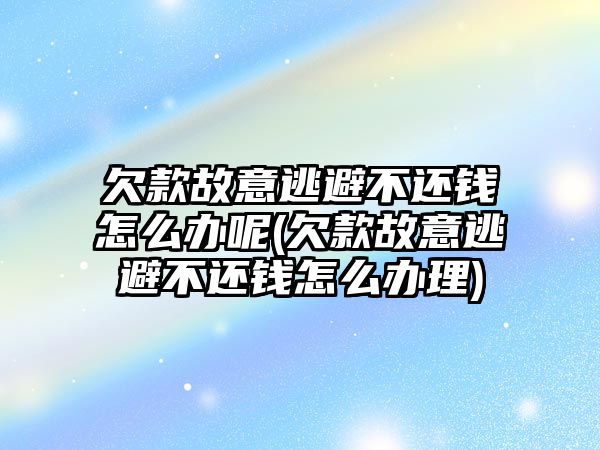 欠款故意逃避不還錢怎么辦呢(欠款故意逃避不還錢怎么辦理)