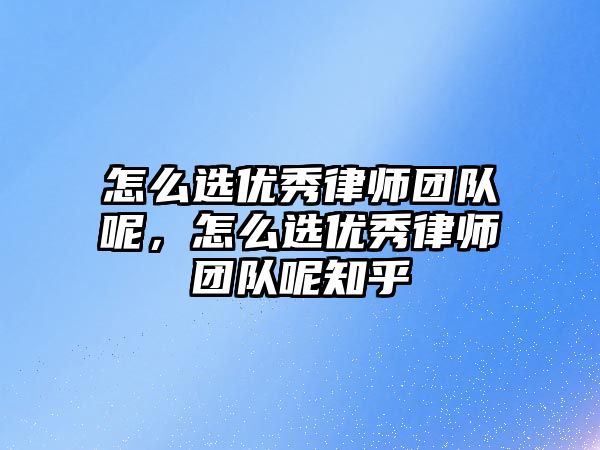 怎么選優秀律師團隊呢，怎么選優秀律師團隊呢知乎