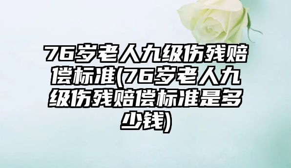 76歲老人九級傷殘賠償標準(76歲老人九級傷殘賠償標準是多少錢)