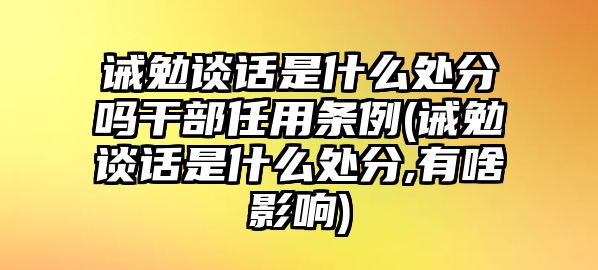 誡勉談話是什么處分嗎干部任用條例(誡勉談話是什么處分,有啥影響)