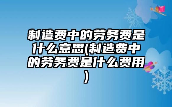 制造費中的勞務費是什么意思(制造費中的勞務費是什么費用)