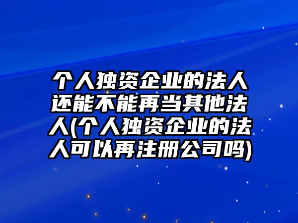 個(gè)人獨(dú)資企業(yè)的法人還能不能再當(dāng)其他法人(個(gè)人獨(dú)資企業(yè)的法人可以再注冊公司嗎)