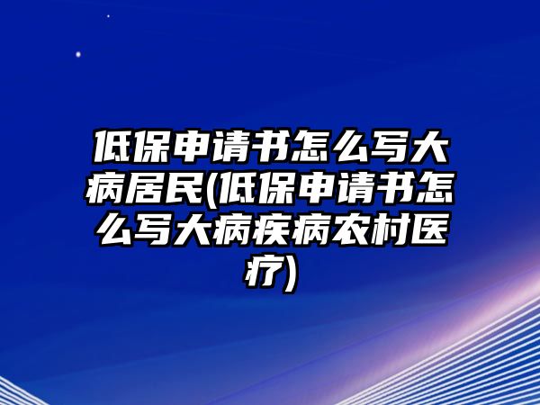 低保申請書怎么寫大病居民(低保申請書怎么寫大病疾病農(nóng)村醫(yī)療)