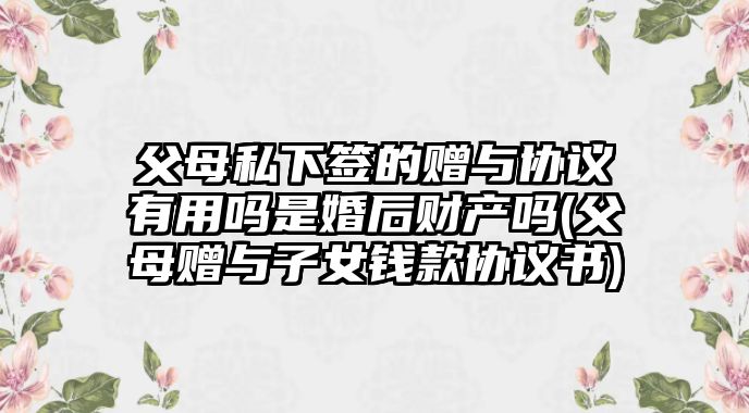 父母私下簽的贈與協(xié)議有用嗎是婚后財產(chǎn)嗎(父母贈與子女錢款協(xié)議書)